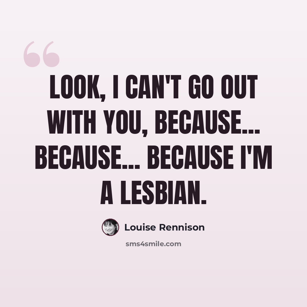 “Look, I can't go out with you, because... because... because I'm a lesbian.” quote by Louise Rennison