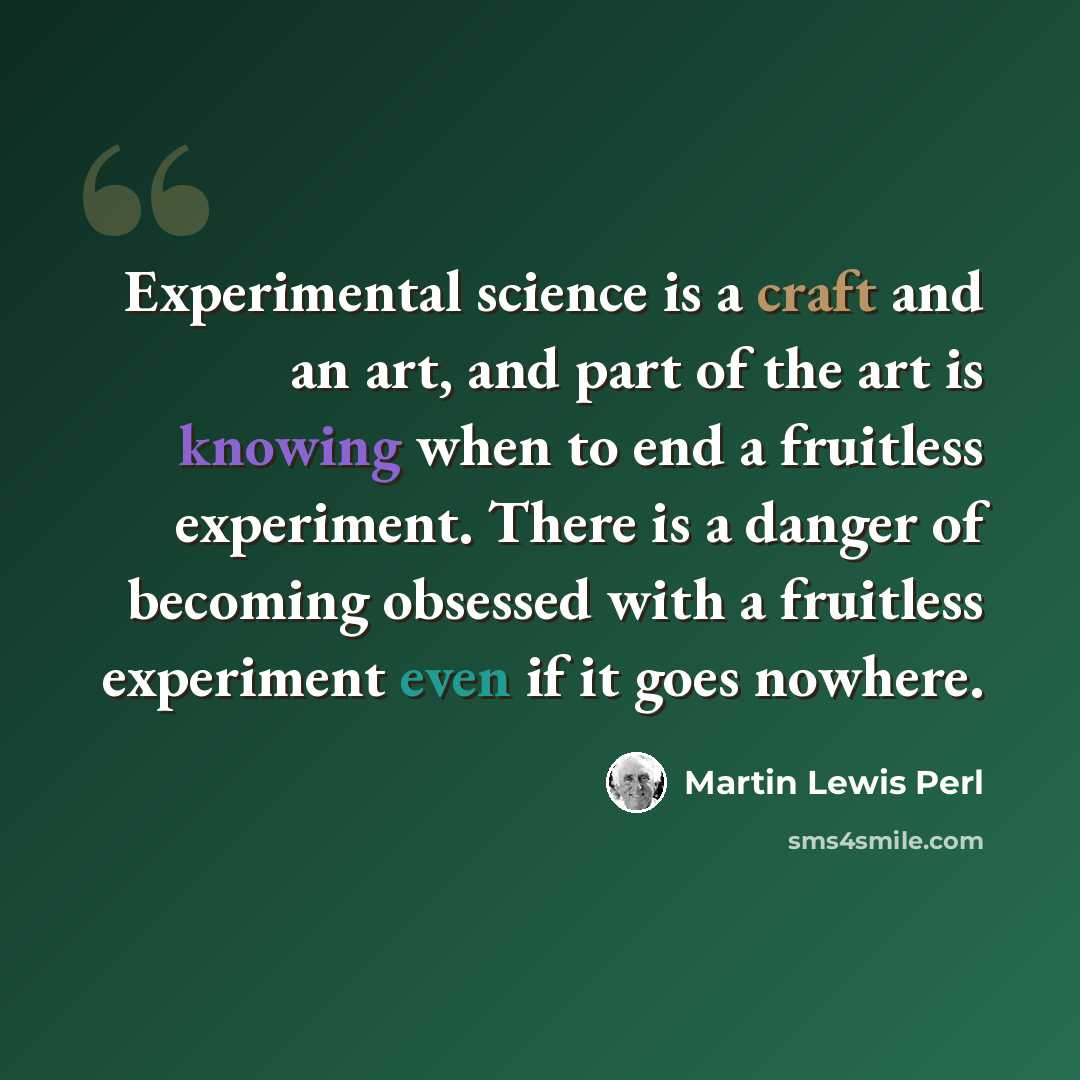 “Experimental science is a craft and an art, and part of the art is knowing when to end a fruitless experiment. There is a danger of becoming obsessed with a fruitless experiment even if it goes nowhere.” quote by Martin Lewis Perl