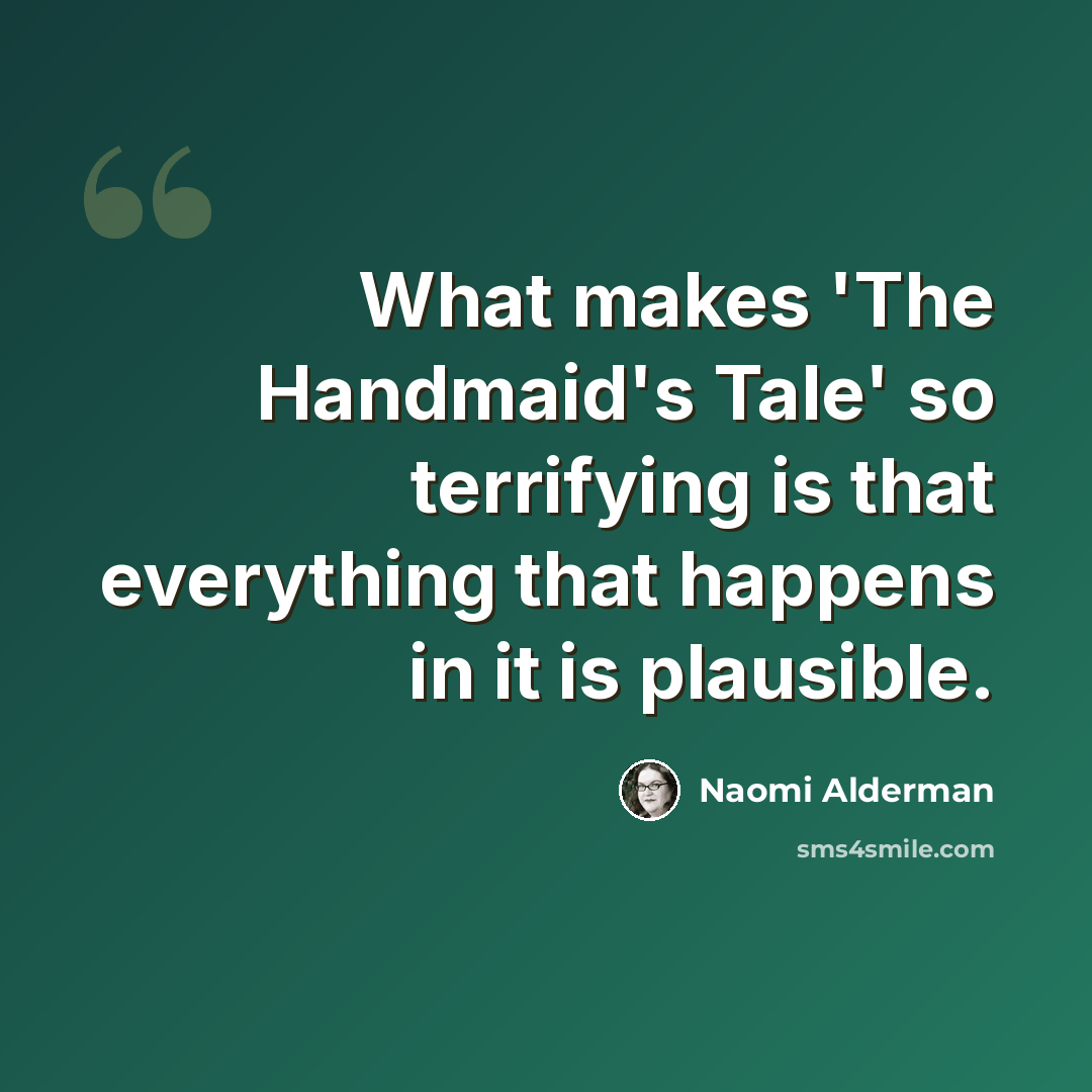 “What makes 'The Handmaid's Tale' so terrifying is that everything that happens in it is plausible.” quote by Naomi Alderman
