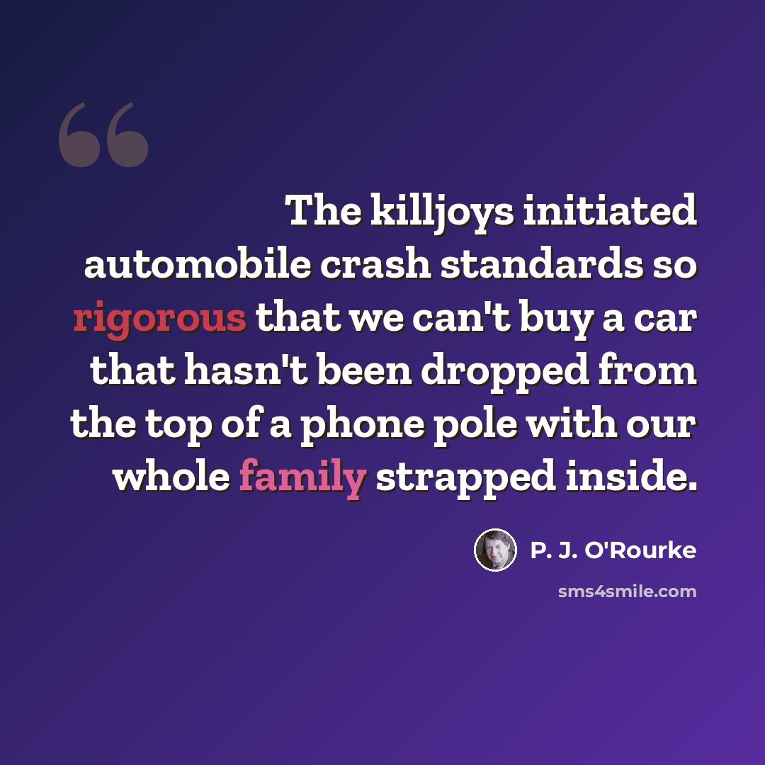“The killjoys initiated automobile crash standards so rigorous that we can't buy a car that hasn't been dropped from the top of a phone pole with our whole family strapped inside.” quote by P. J. O'Rourke