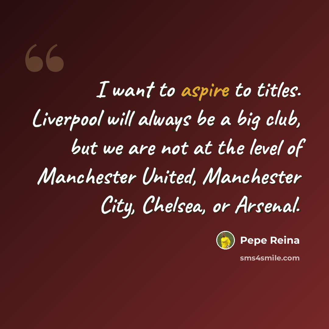 “I want to aspire to titles. Liverpool will always be a big club, but we are not at the level of Manchester United, Manchester City, Chelsea, or Arsenal.” quote by Pepe Reina