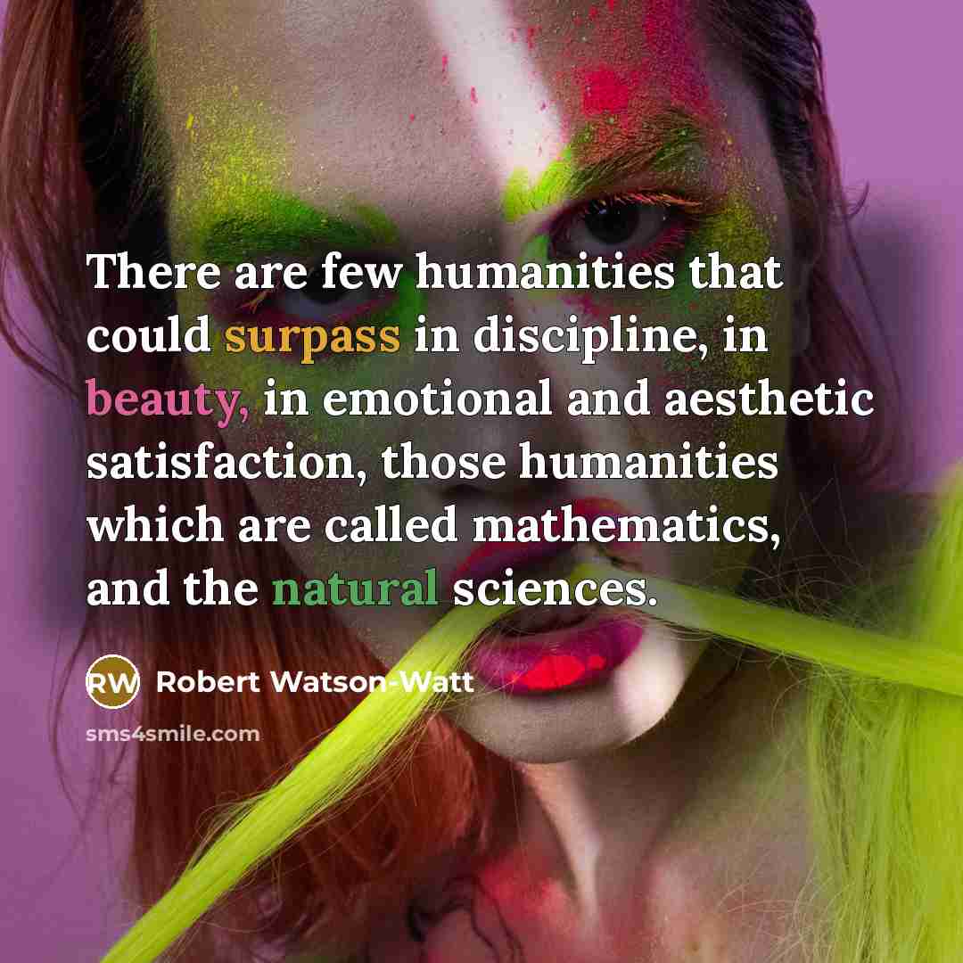 “There are few humanities that could surpass in discipline, in beauty, in emotional and aesthetic satisfaction, those humanities which are called mathematics, and the natural sciences.” quote by Robert Watson-Watt