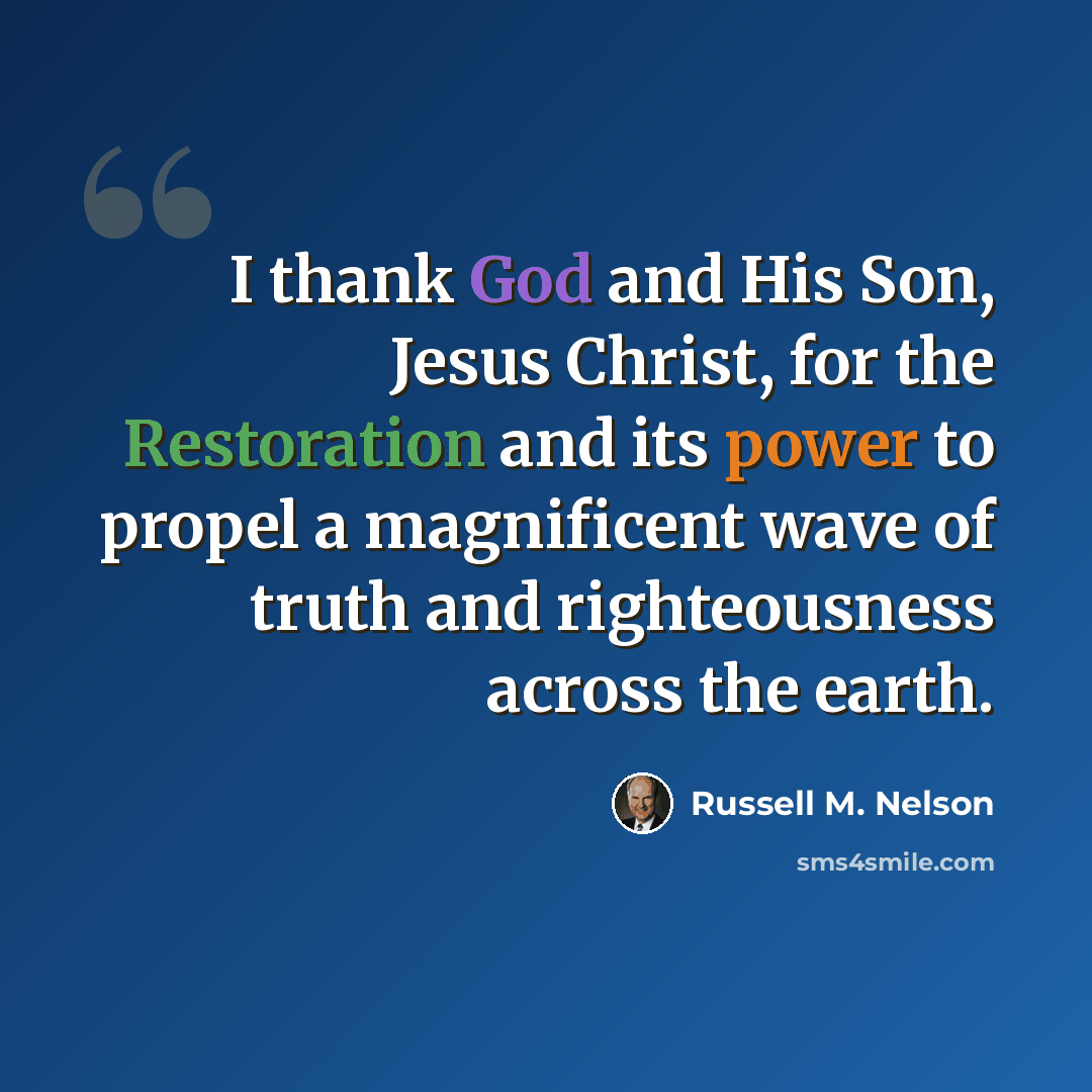 “I thank God and His Son, Jesus Christ, for the Restoration and its power to propel a magnificent wave of truth and righteousness across the earth.” quote by Russell M. Nelson