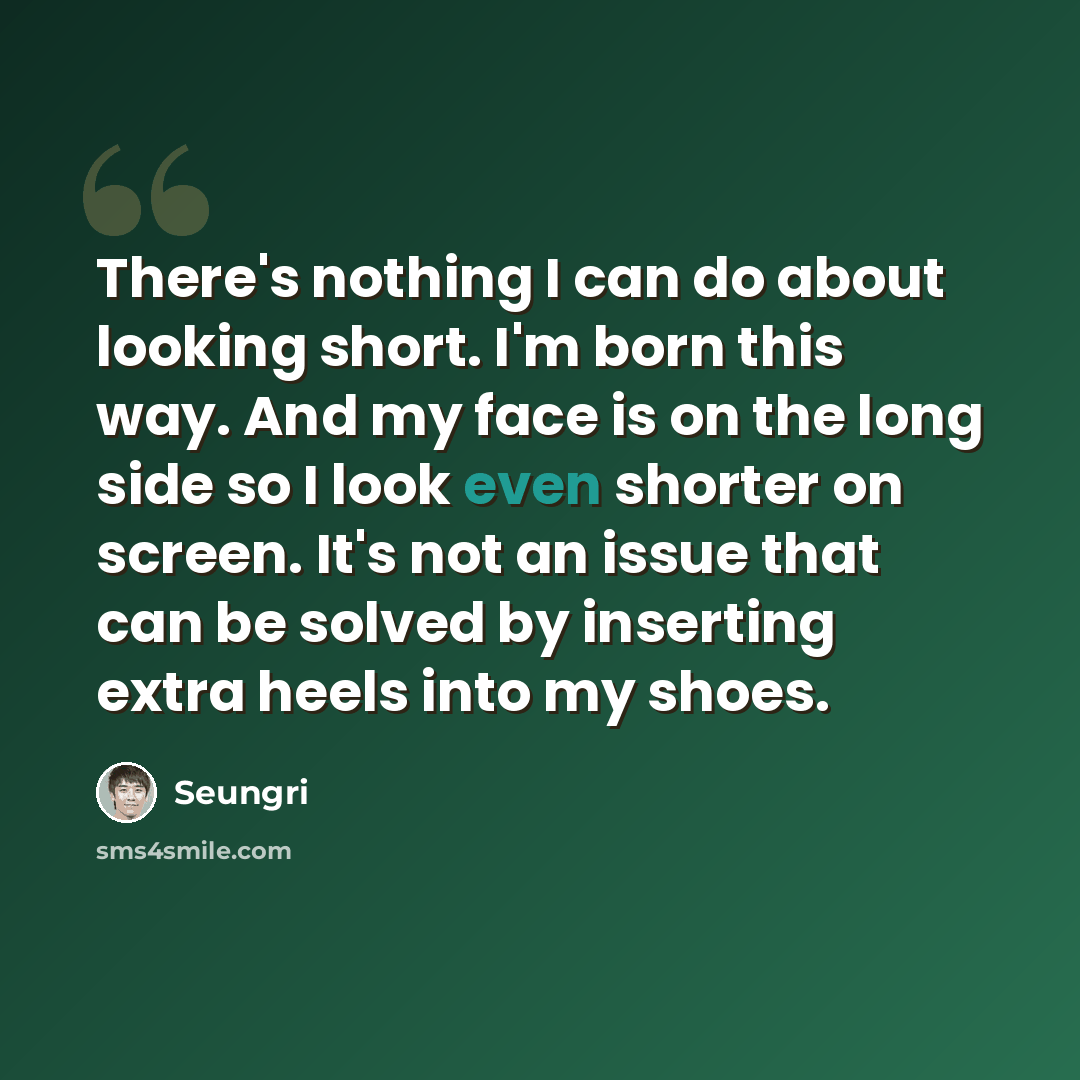 “There's nothing I can do about looking short. I'm born this way. And my face is on the long side so I look even shorter on screen. It's not an issue that can be solved by inserting extra heels into my shoes.” quote by Seungri