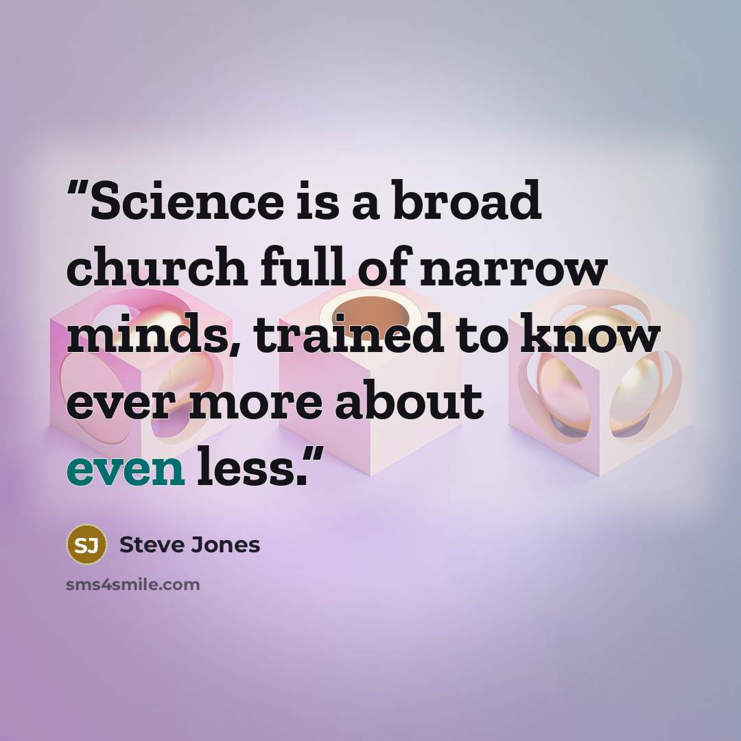 “Science is a broad church full of narrow minds, trained to know ever more about even less.” quote by Steve Jones