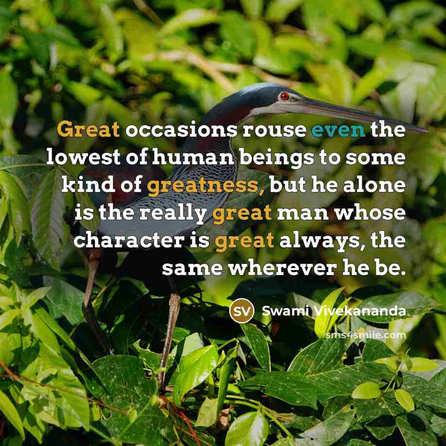 “Great occasions rouse even the lowest of human beings to some kind of greatness, but he alone is the really great man whose character is great always, the same wherever he be.” quote by Swami Vivekananda