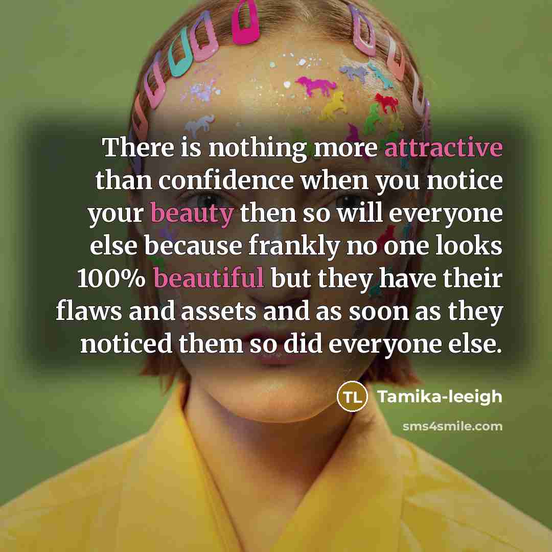“There is nothing more attractive than confidence when you notice your beauty then so will everyone else because frankly no one looks 100% beautiful but they have their flaws and assets and as soon as they noticed them so did everyone else.” quote by Tamika-leeigh