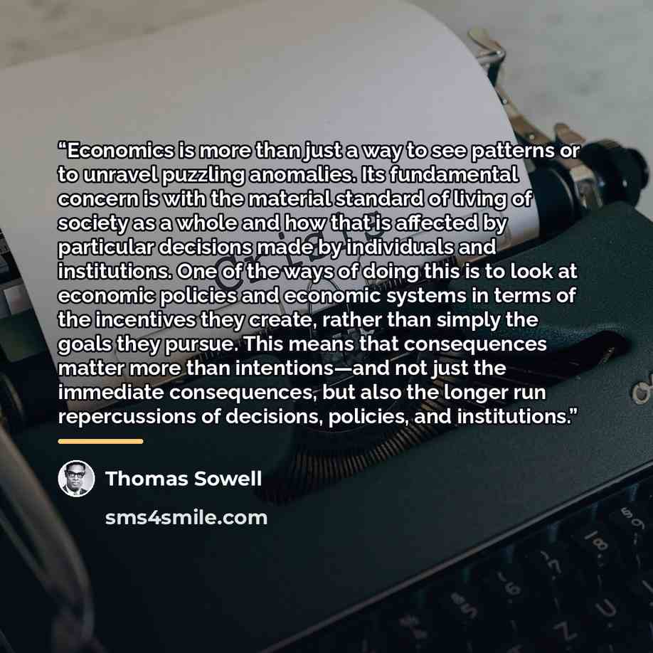 “Economics is more than just a way to see patterns or to unravel puzzling anomalies. Its fundamental concern is with the material standard of living of society as a whole and how that is affected by particular decisions made by individuals and institutions. One of the ways of doing this is to look…” quote by Thomas Sowell