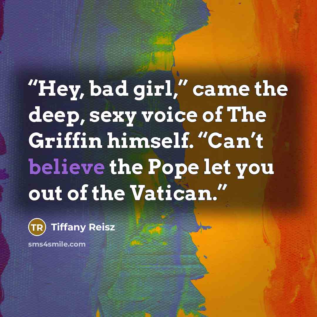 “Hey, bad girl,” came the deep, sexy voice of The Griffin himself. “Can’t believe the Pope let you out of the Vatican.” quote by Tiffany Reisz