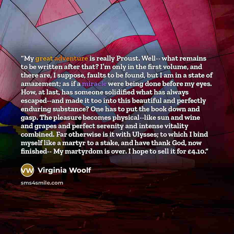 “My great adventure is really Proust. Well-- what remains to be written after that? I’m only in the first volume, and there are, I suppose, faults to be found, but I am in a state of amazement; as if a miracle were being done before my eyes. How, at last, has someone solidified what has always…” quote by Virginia Woolf