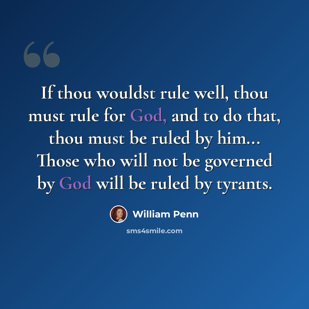 “If thou wouldst rule well, thou must rule for God, and to do that, thou must be ruled by him... Those who will not be governed by God will be ruled by tyrants.” quote by William Penn