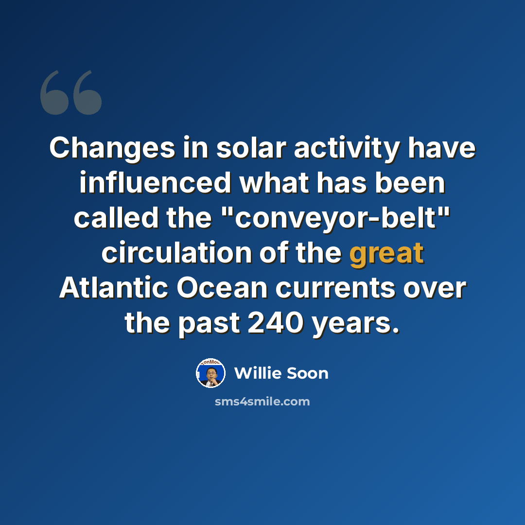 “Changes in solar activity have influenced what has been called the "conveyor-belt" circulation of the great Atlantic Ocean currents over the past 240 years.” quote by Willie Soon