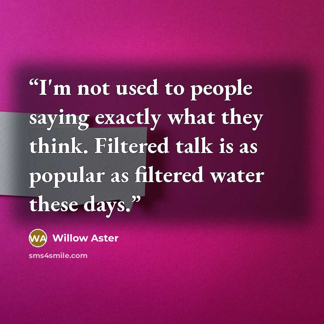 “I'm not used to people saying exactly what they think. Filtered talk is as popular as filtered water these days.” quote by Willow Aster