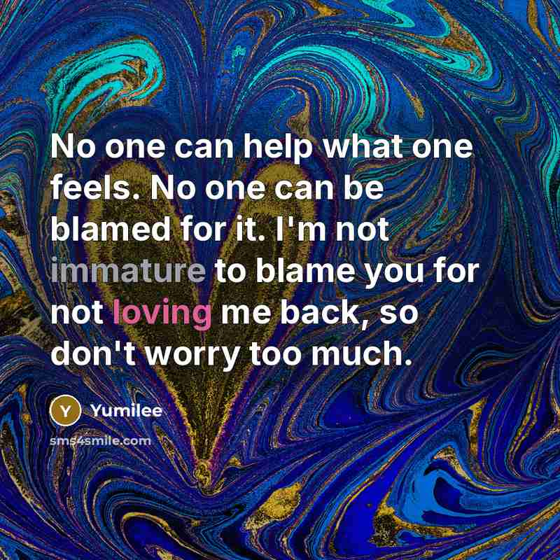 “No one can help what one feels. No one can be blamed for it. I'm not immature to blame you for not loving me back, so don't worry too much.” quote by Yumilee