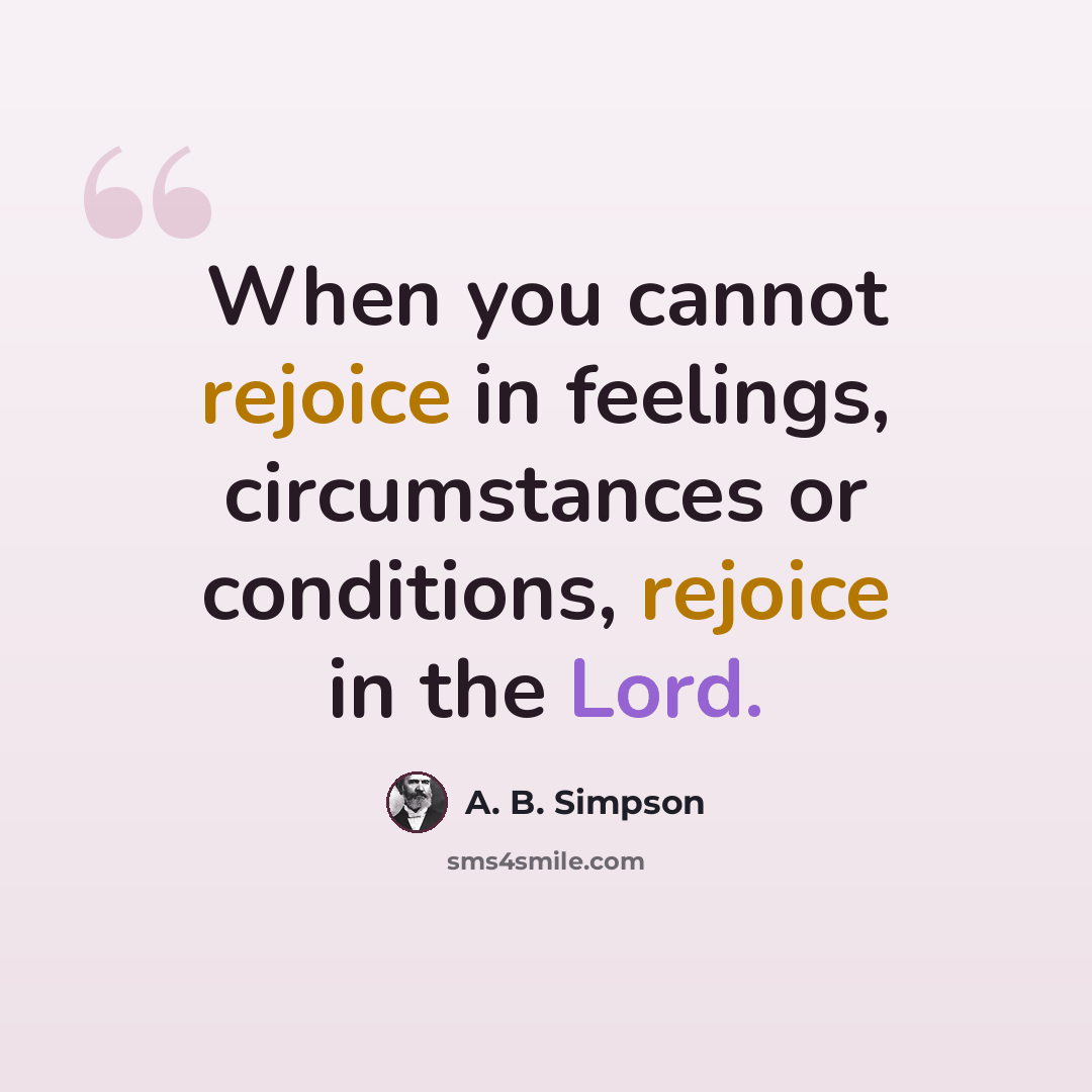 “When you cannot rejoice in feelings, circumstances or conditions, rejoice in the Lord.” quote by A. B. Simpson