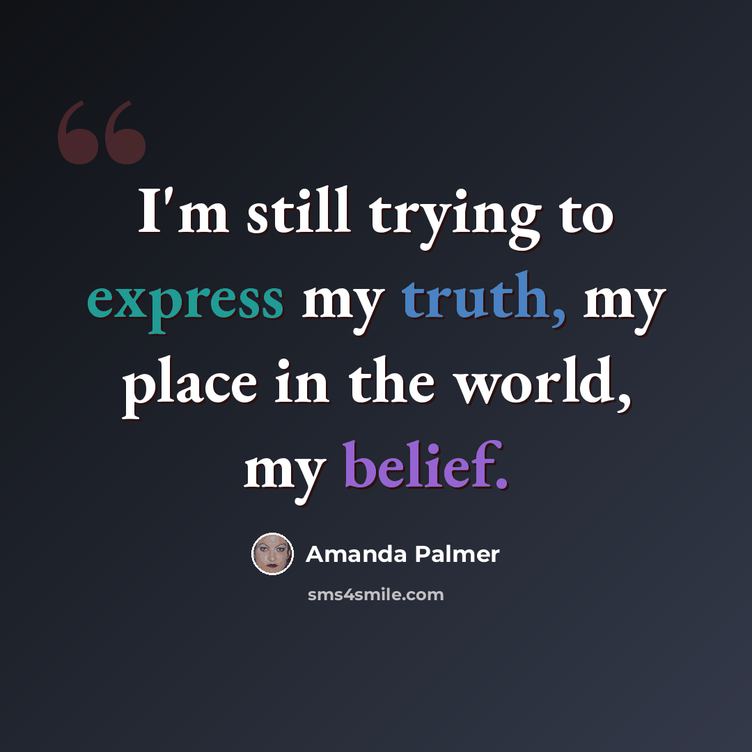 “I'm still trying to express my truth, my place in the world, my belief.” quote by Amanda Palmer