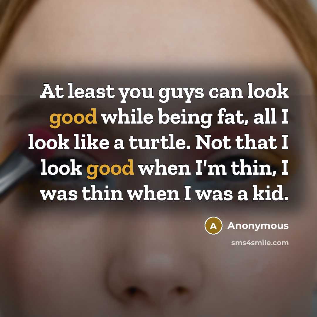 “At least you guys can look good while being fat, all I look like a turtle. Not that I look good when I'm thin, I was thin when I was a kid.” quote by Anonymous