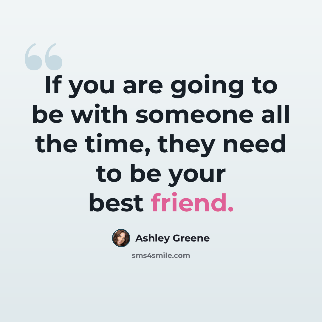 “If you are going to be with someone all the time, they need to be your best friend.” quote by Ashley Greene