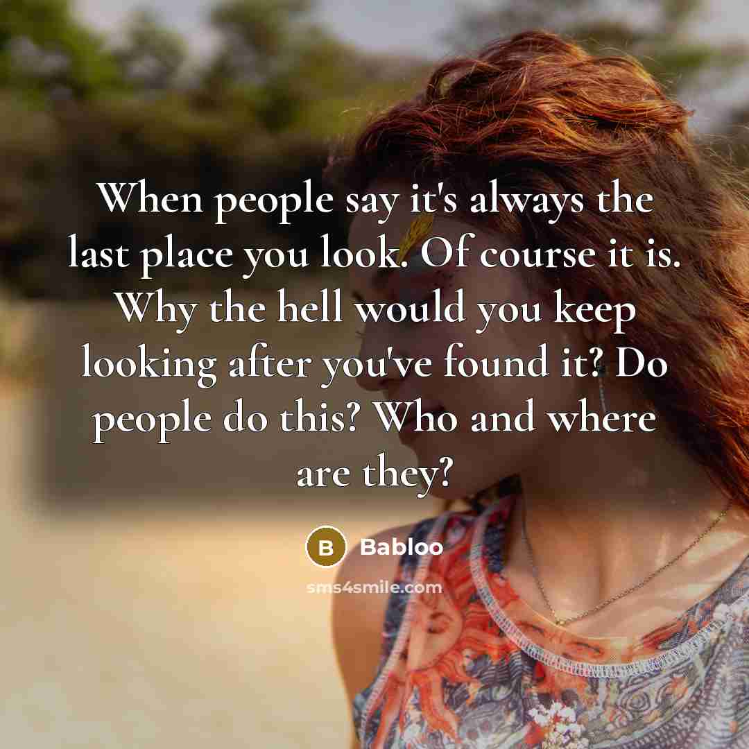 “When people say it's always the last place you look. Of course it is. Why the hell would you keep looking after you've found it? Do people do this? Who and where are they?” quote by Babloo