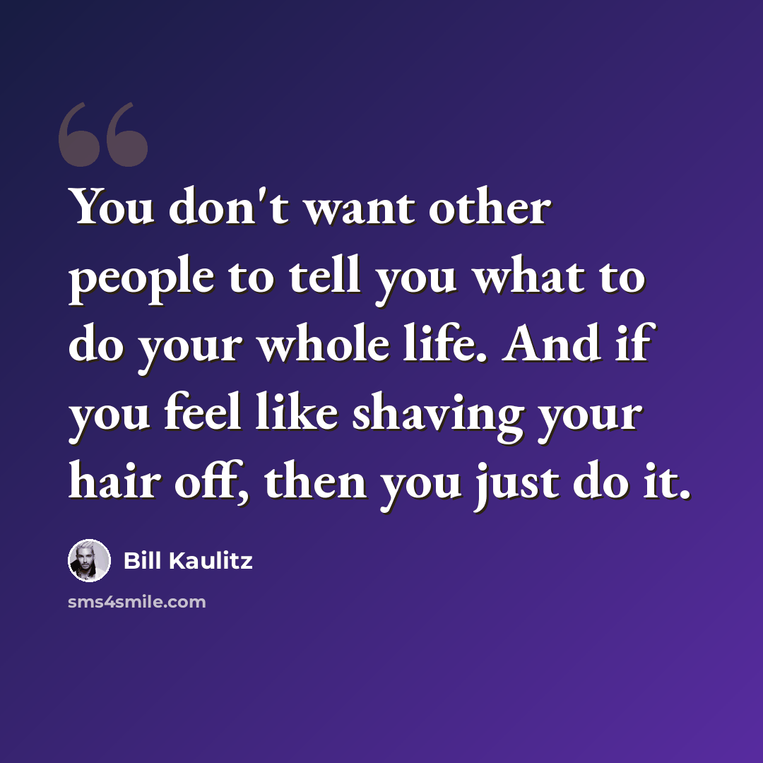 “You don't want other people to tell you what to do your whole life. And if you feel like shaving your hair off, then you just do it.” quote by Bill Kaulitz