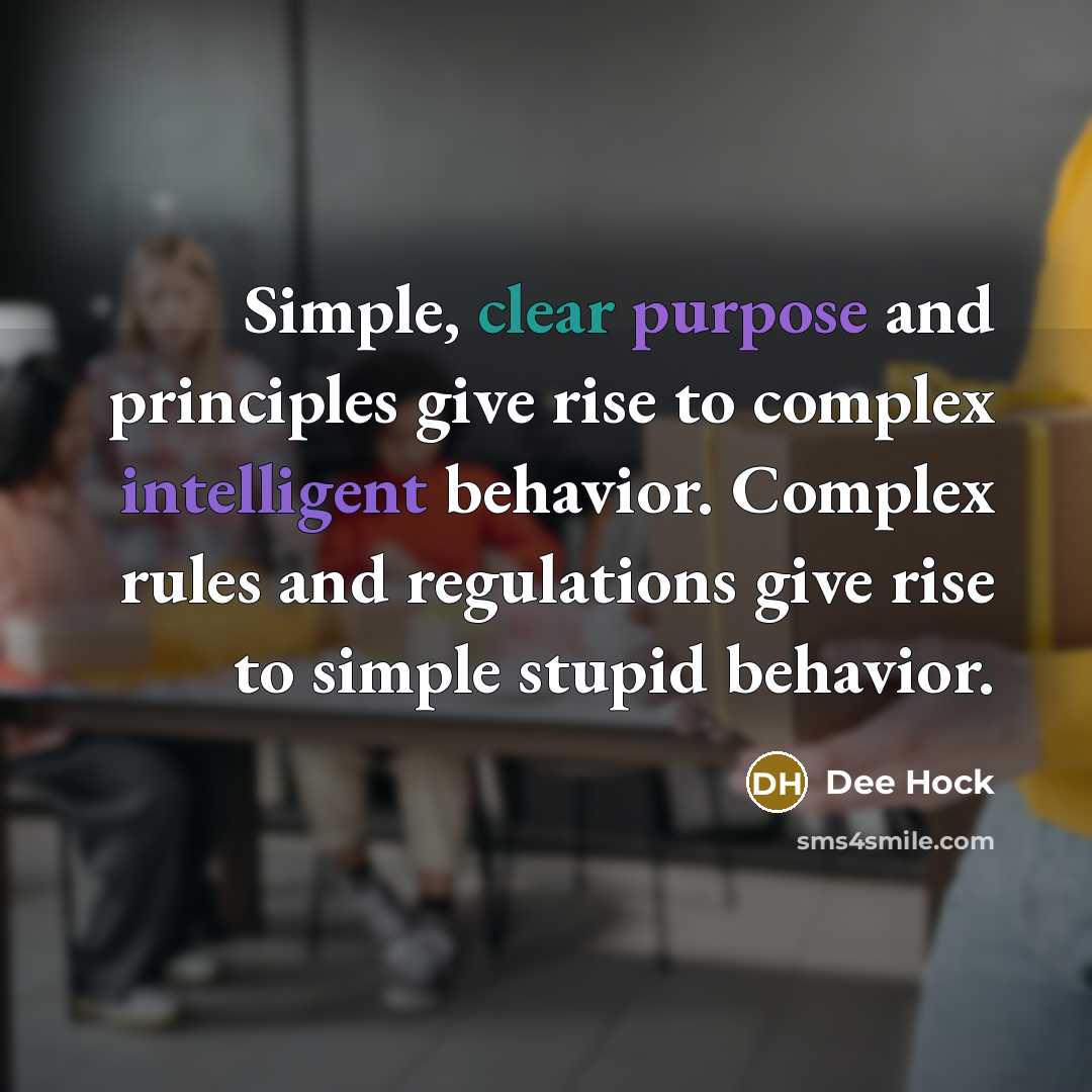 “Simple, clear purpose and principles give rise to complex intelligent behavior. Complex rules and regulations give rise to simple stupid behavior.” quote by Dee Hock