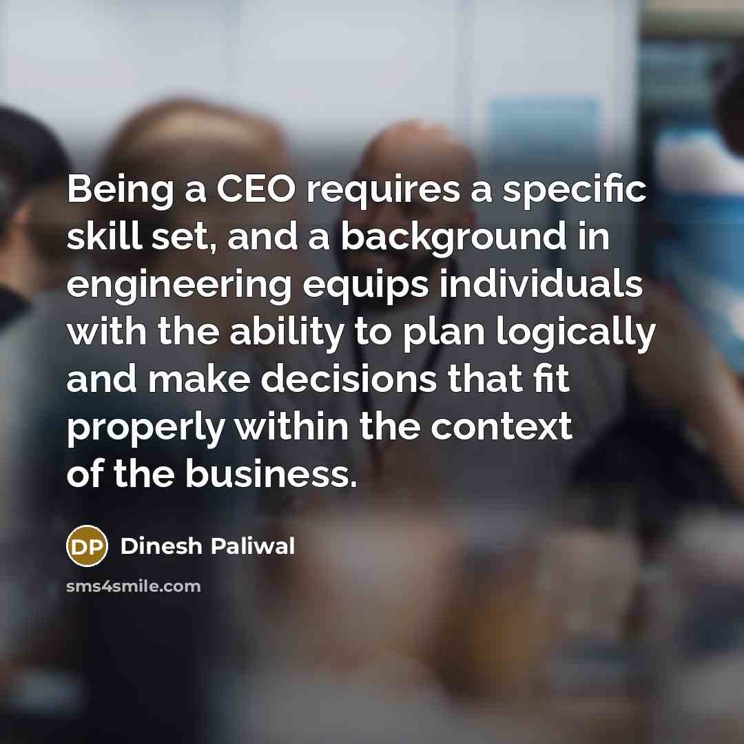 “Being a CEO requires a specific skill set, and a background in engineering equips individuals with the ability to plan logically and make decisions that fit properly within the context of the business.” quote by Dinesh Paliwal