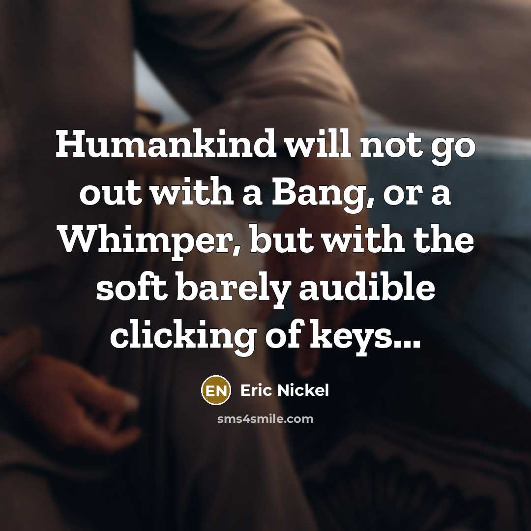“Humankind will not go out with a Bang, or a Whimper, but with the soft barely audible clicking of keys...” quote by Eric Nickel