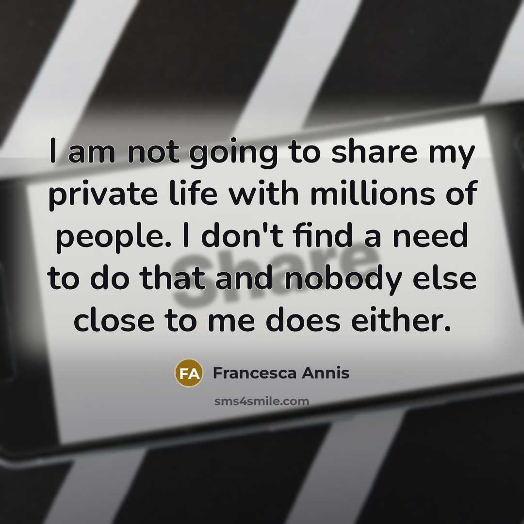 “I am not going to share my private life with millions of people. I don't find a need to do that and nobody else close to me does either.” quote by Francesca Annis