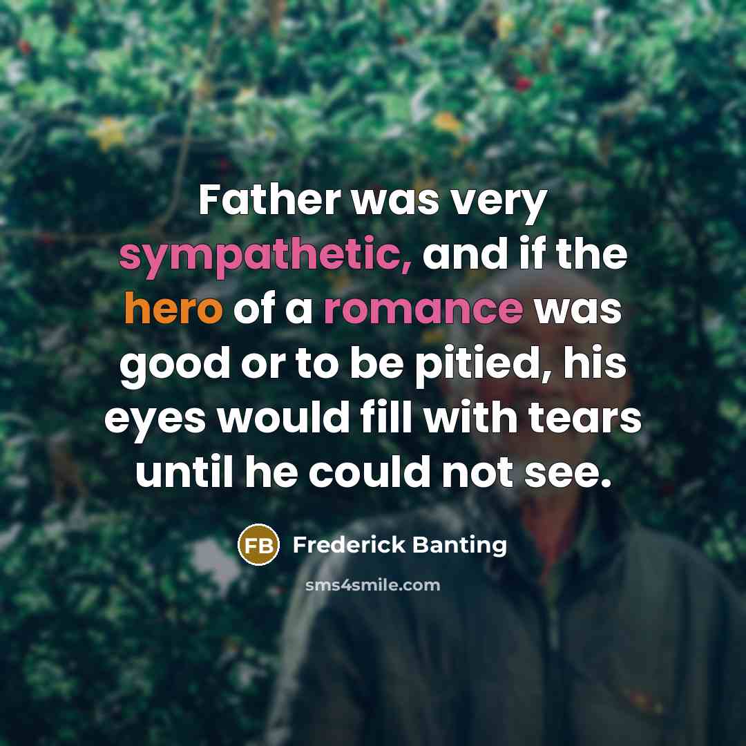 “Father was very sympathetic, and if the hero of a romance was good or to be pitied, his eyes would fill with tears until he could not see.” quote by Frederick Banting