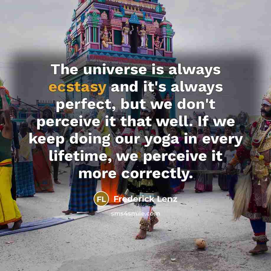 “The universe is always ecstasy and it's always perfect, but we don't perceive it that well. If we keep doing our yoga in every lifetime, we perceive it more correctly.” quote by Frederick Lenz