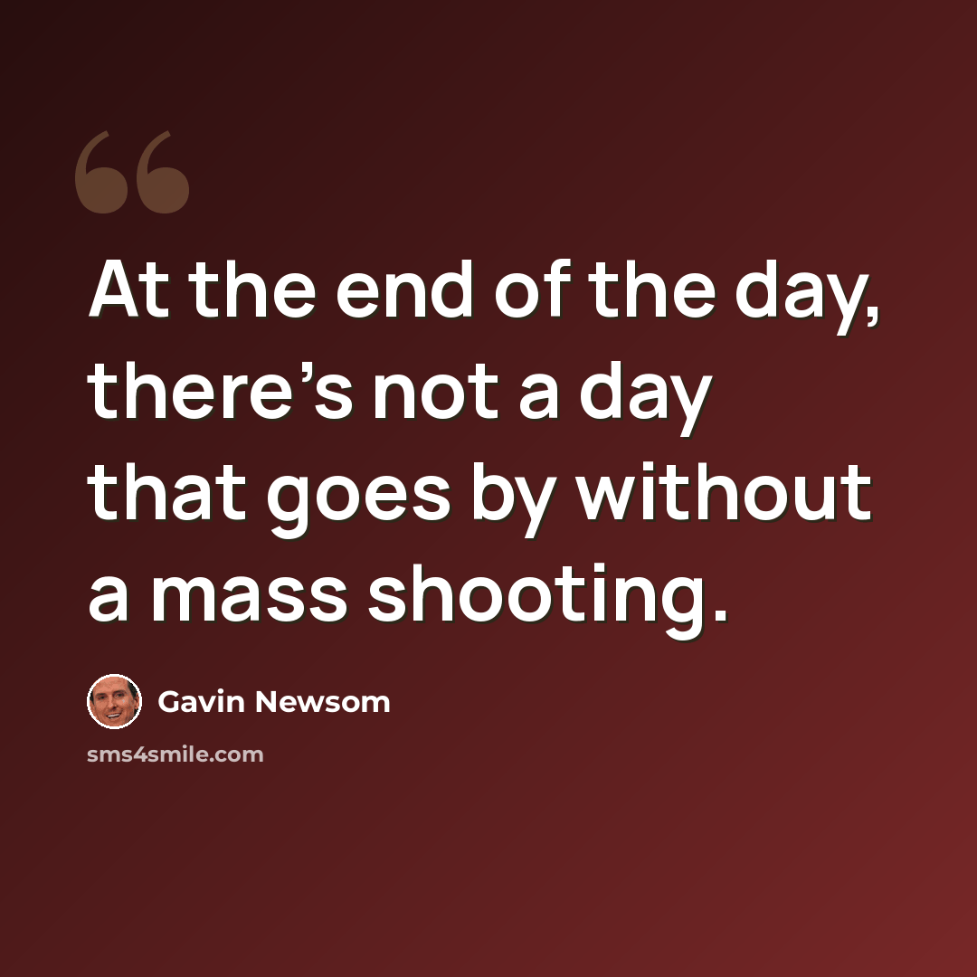 “At the end of the day, there's not a day that goes by without a mass shooting.” quote by Gavin Newsom