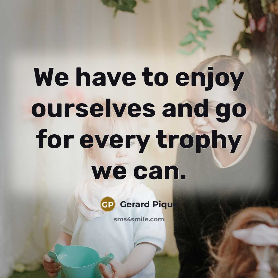 “We have to enjoy ourselves and go for every trophy we can.” quote by Gerard Pique