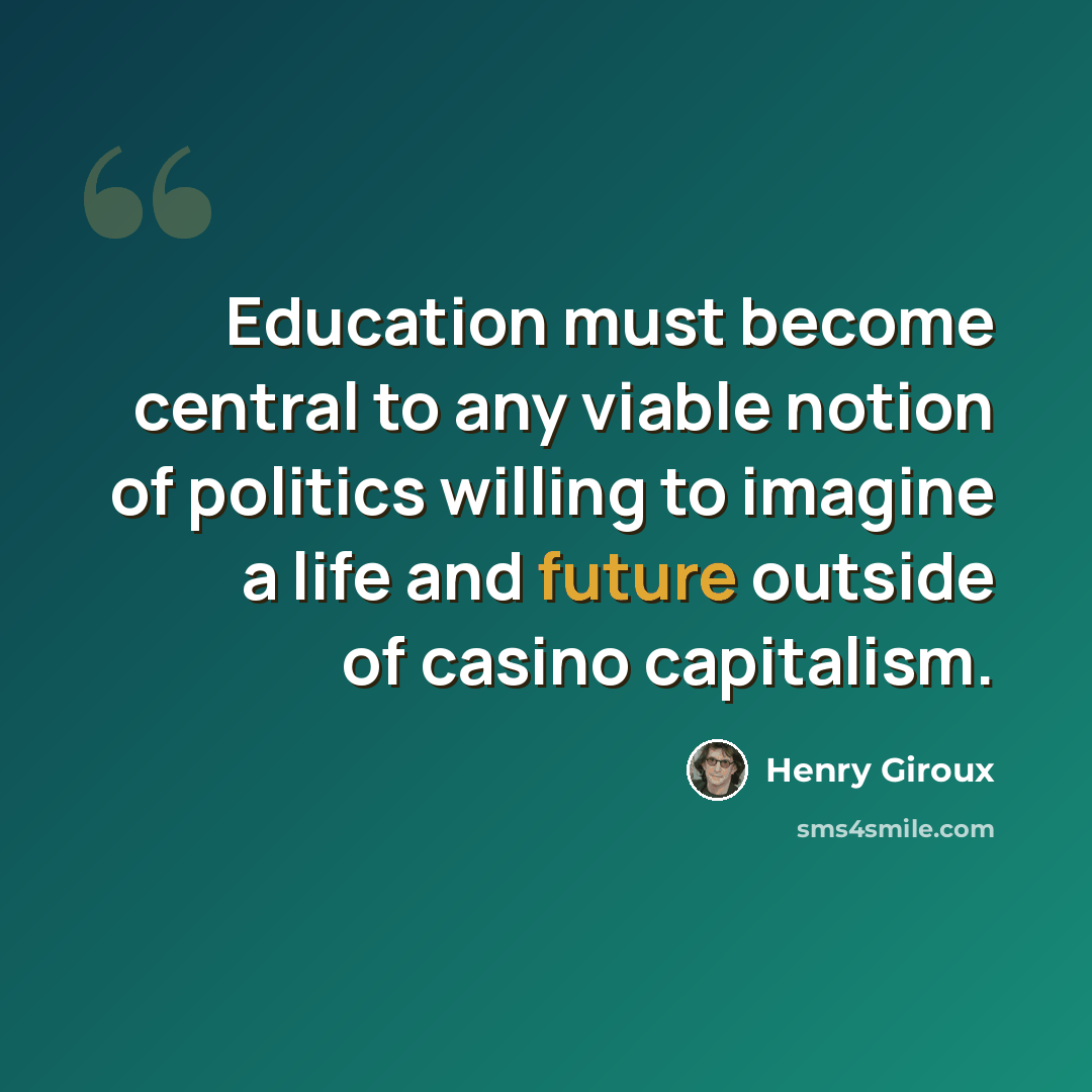 “Education must become central to any viable notion of politics willing to imagine a life and future outside of casino capitalism.” quote by Henry Giroux