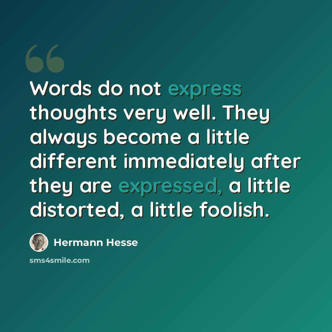 “Words do not express thoughts very well. They always become a little different immediately after they are expressed, a little distorted, a little foolish.” quote by Hermann Hesse