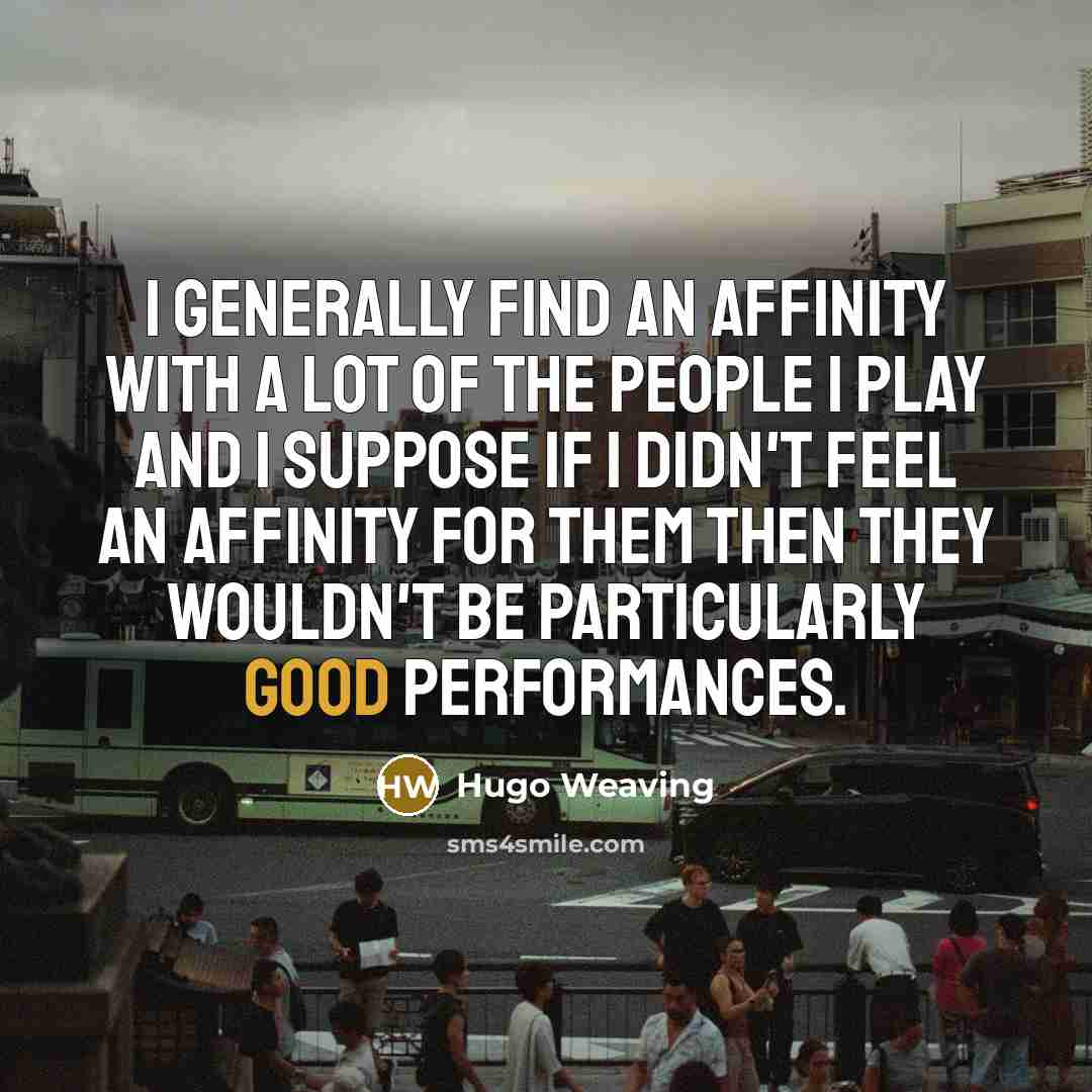 “I generally find an affinity with a lot of the people I play and I suppose if I didn't feel an affinity for them then they wouldn't be particularly good performances.” quote by Hugo Weaving
