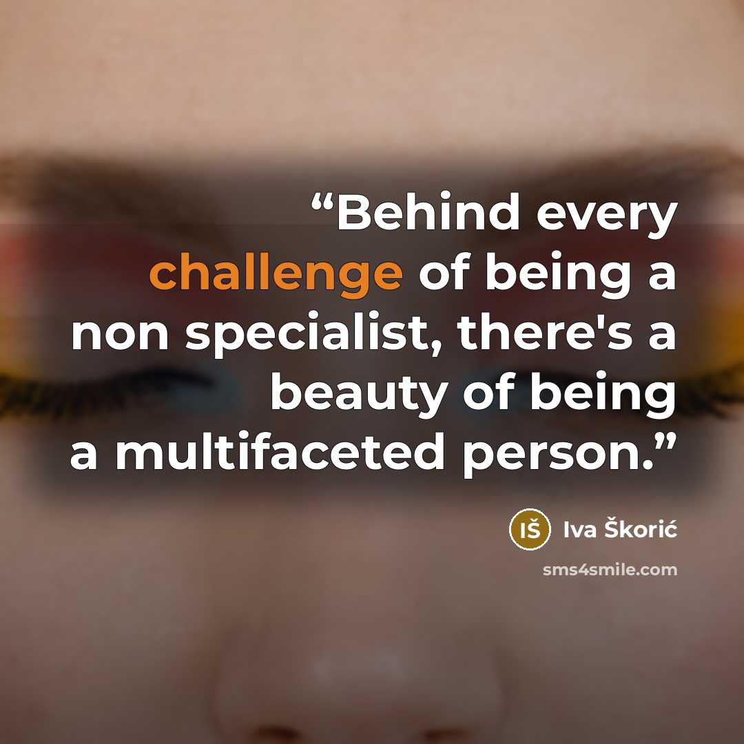 “Behind every challenge of being a non specialist, there's a beauty of being a multifaceted person.” quote by Iva Škorić