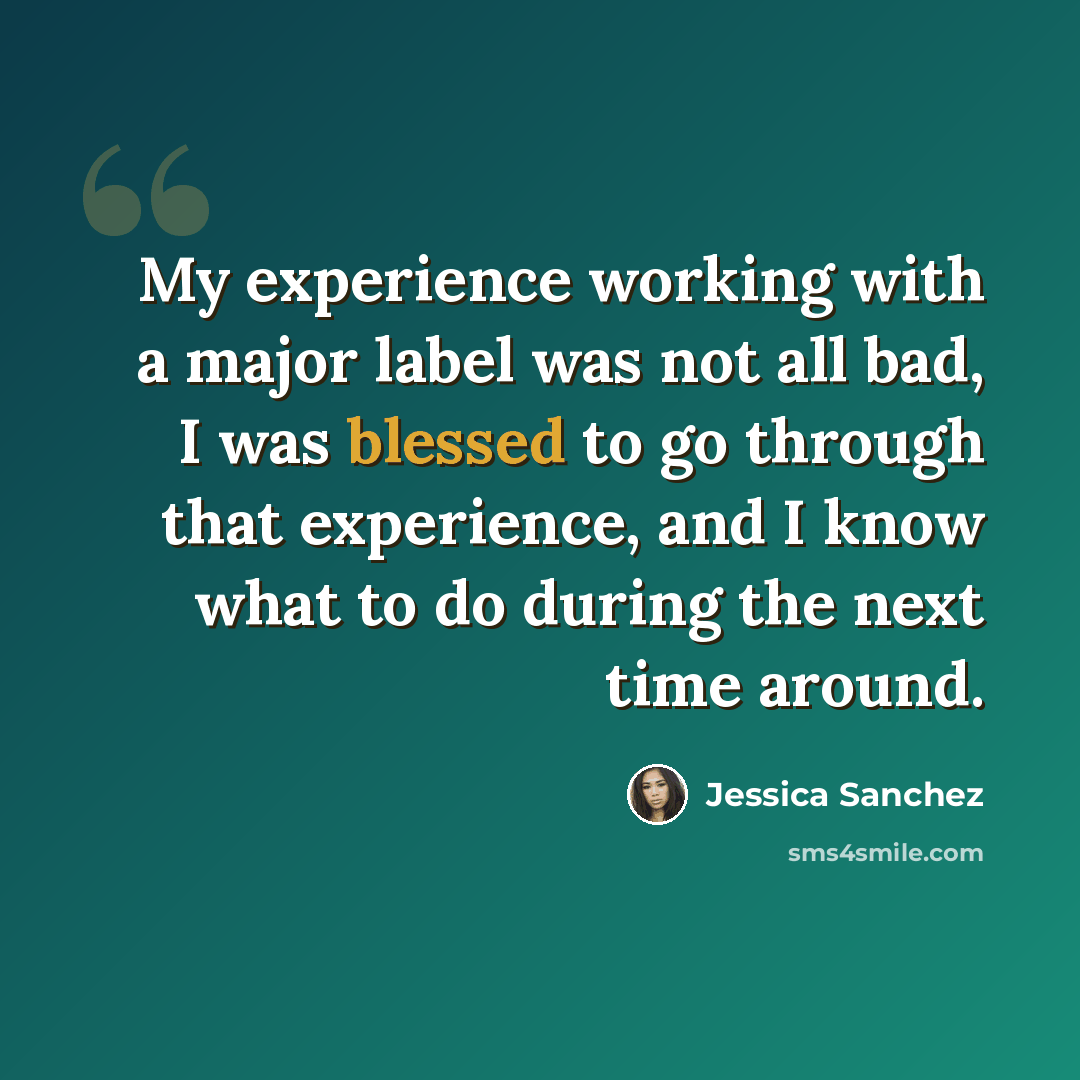 “My experience working with a major label was not all bad, I was blessed to go through that experience, and I know what to do during the next time around.” quote by Jessica Sanchez