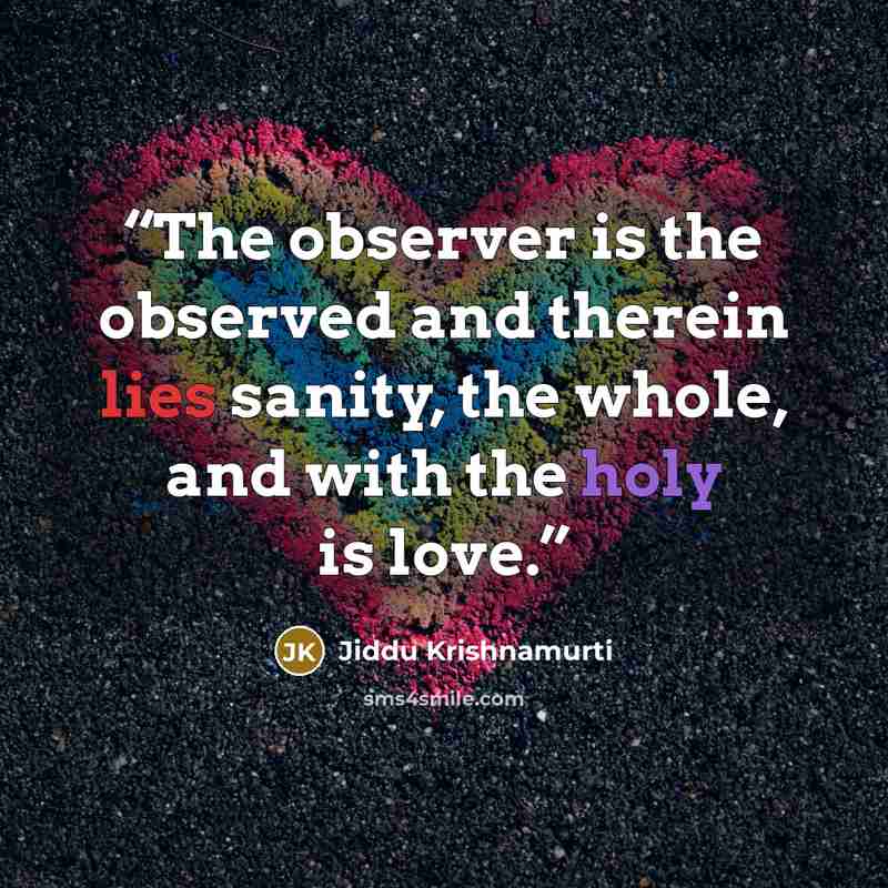 “The observer is the observed and therein lies sanity, the whole, and with the holy is love.” quote by Jiddu Krishnamurti