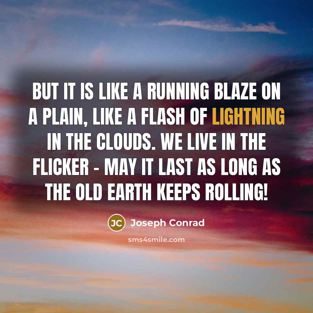 “But it is like a running blaze on a plain, like a flash of lightning in the clouds. We live in the flicker - may it last as long as the old earth keeps rolling!” quote by Joseph Conrad