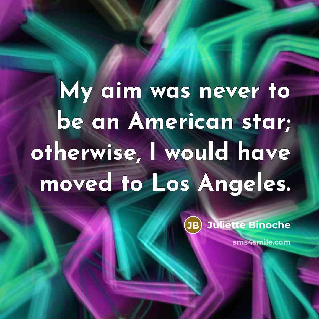 “My aim was never to be an American star; otherwise, I would have moved to Los Angeles.” quote by Juliette Binoche