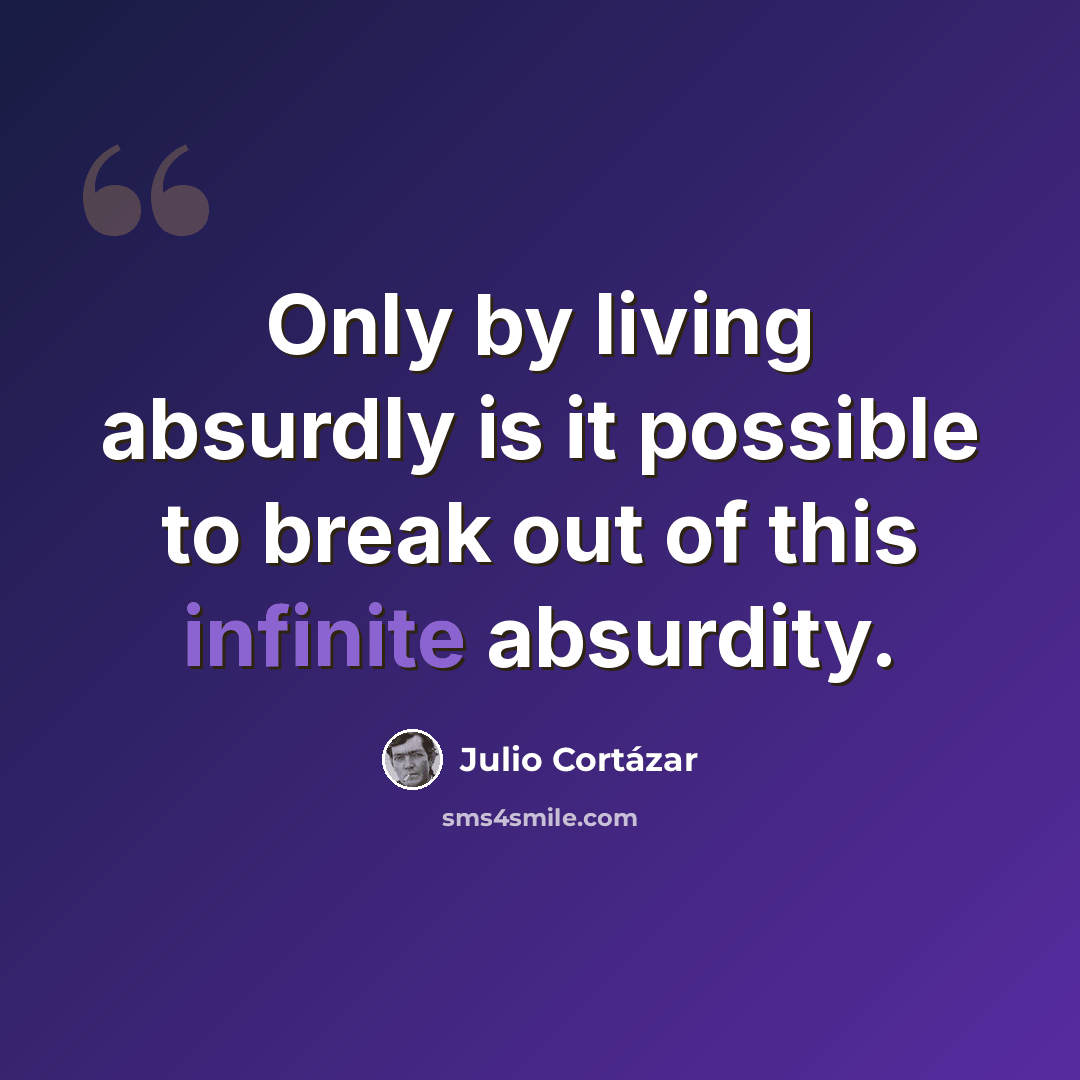 “Only by living absurdly is it possible to break out of this infinite absurdity.” quote by Julio Cortazar