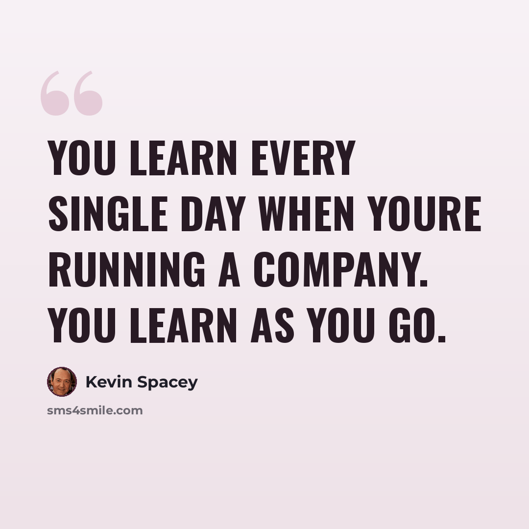 “You learn every single day when youre running a company. You learn as you go.” quote by Kevin Spacey