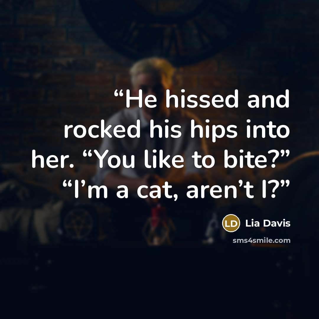 “He hissed and rocked his hips into her. “You like to bite?” “I’m a cat, aren’t I?” quote by Lia Davis