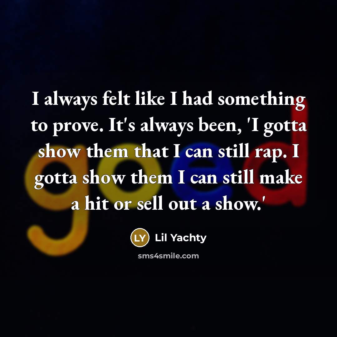 “I always felt like I had something to prove. It's always been, 'I gotta show them that I can still rap. I gotta show them I can still make a hit or sell out a show.'” quote by Lil Yachty