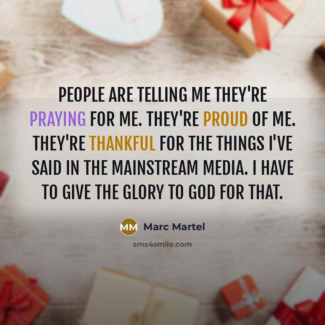 “People are telling me they're praying for me. They're proud of me. They're thankful for the things I've said in the mainstream media. I have to give the glory to God for that.” quote by Marc Martel