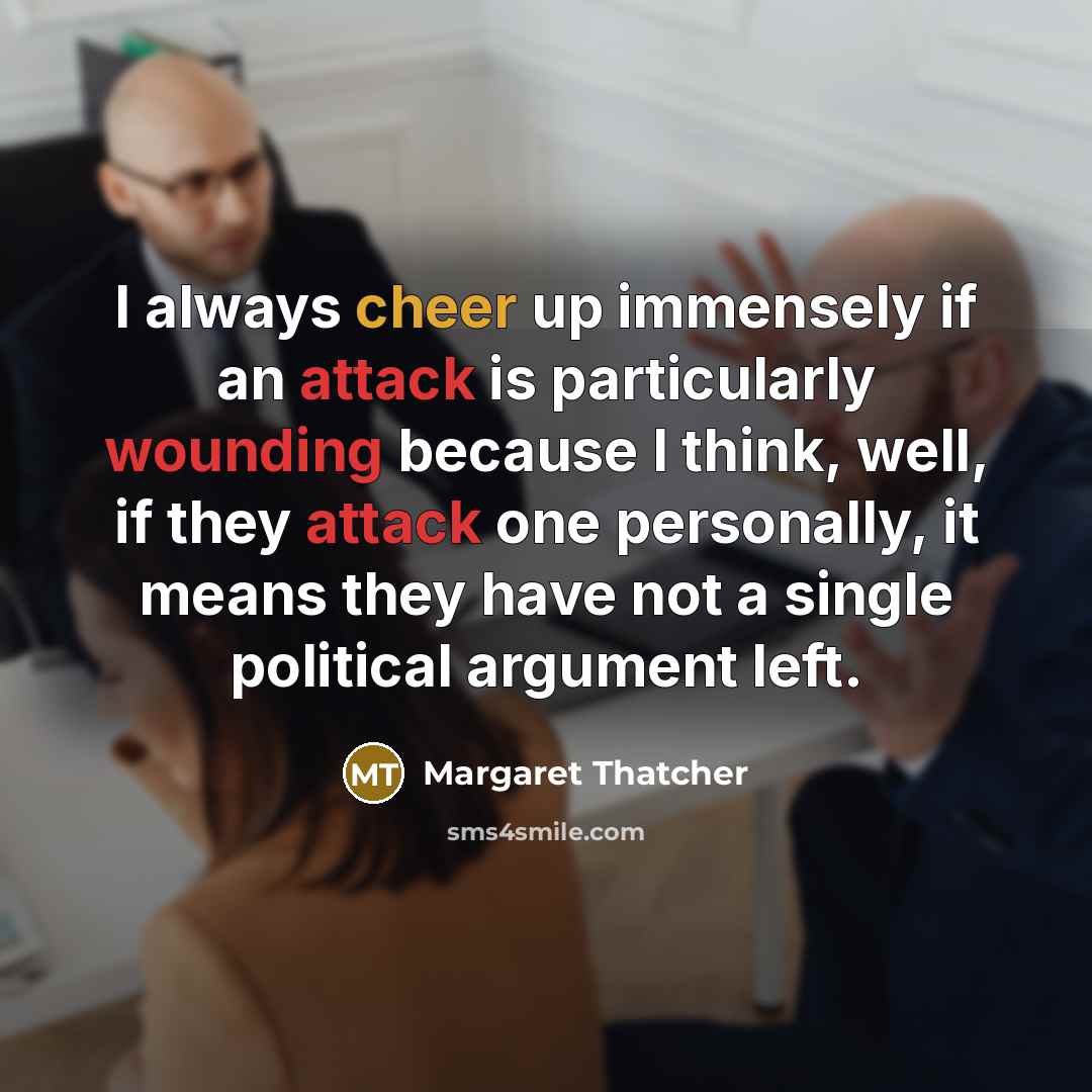 “I always cheer up immensely if an attack is particularly wounding because I think, well, if they attack one personally, it means they have not a single political argument left.” quote by Margaret Thatcher