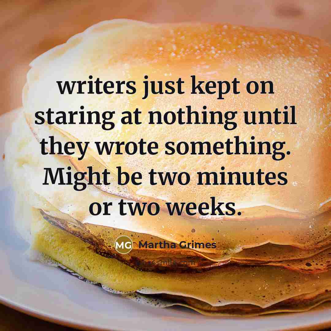 “writers just kept on staring at nothing until they wrote something. Might be two minutes or two weeks.” quote by Martha Grimes