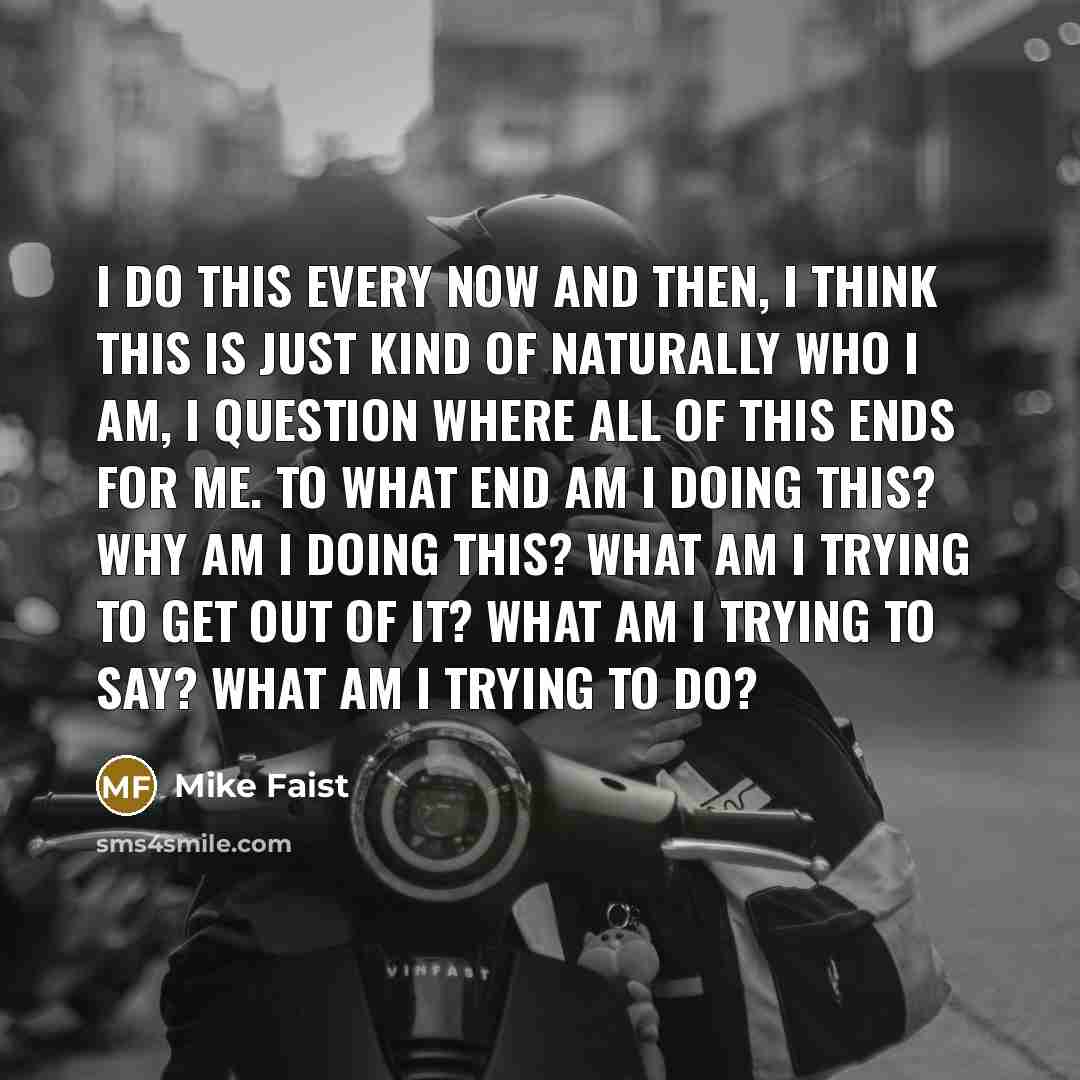 “I do this every now and then, I think this is just kind of naturally who I am, I question where all of this ends for me. To what end am I doing this? Why am I doing this? What am I trying to get out of it? What am I trying to say? What am I trying to do?” quote by Mike Faist