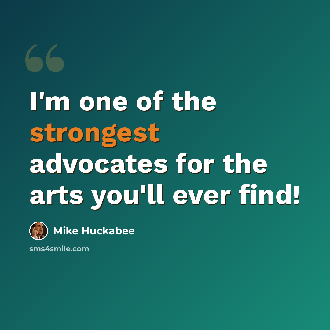 “I'm one of the strongest advocates for the arts you'll ever find!” quote by Mike Huckabee