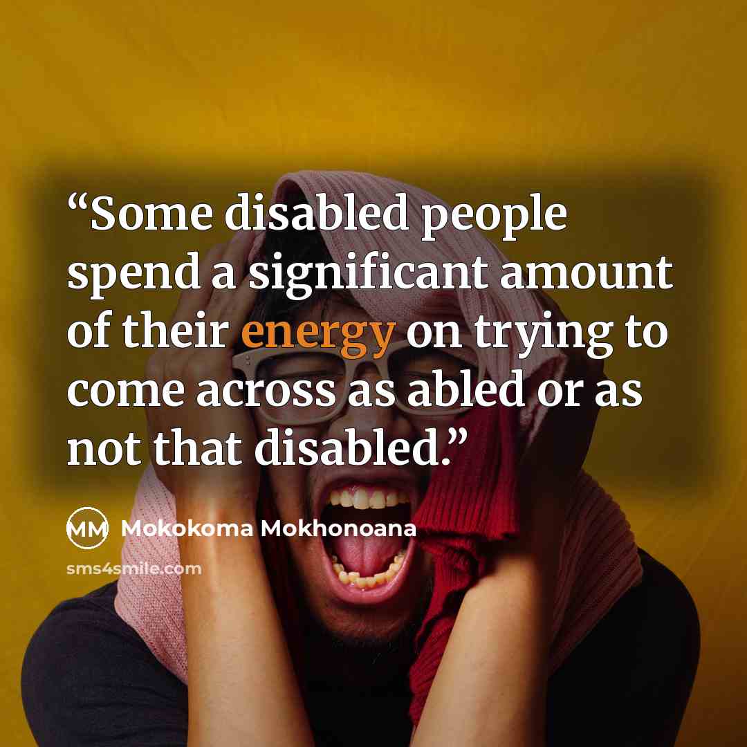 “Some disabled people spend a significant amount of their energy on trying to come across as abled or as not that disabled.” quote by Mokokoma Mokhonoana